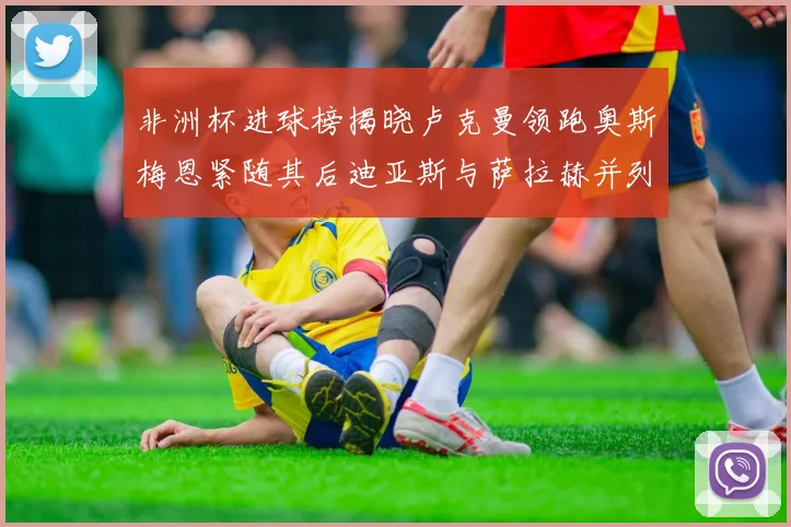 非洲杯进球榜揭晓卢克曼领跑奥斯梅恩紧随其后迪亚斯与萨拉赫并列第三