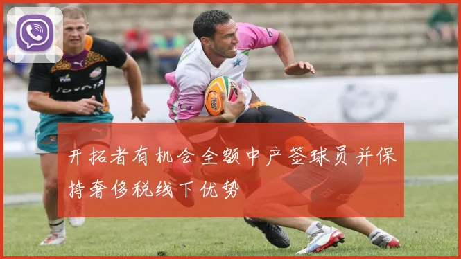 开拓者有机会全额中产签球员并保持奢侈税线下优势