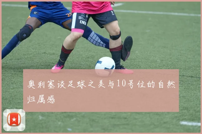 奥利塞谈足球之美与10号位的自然归属感