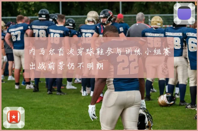 内马尔首次穿球鞋参与训练小组赛出战前景仍不明朗