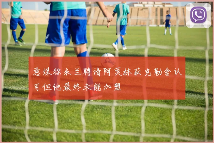 意媒称米兰聘请阿莫林获克勒舍认可但他最终未能加盟