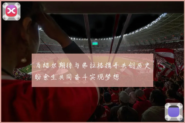马绍尔期待与弗拉格携手共创历史盼余生共同奋斗实现梦想