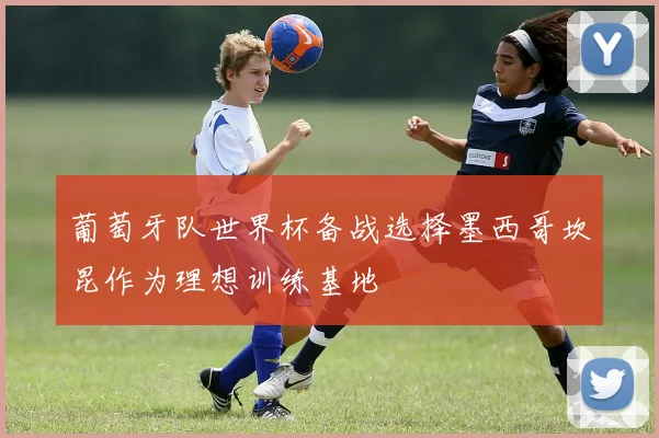 葡萄牙队世界杯备战选择墨西哥坎昆作为理想训练基地