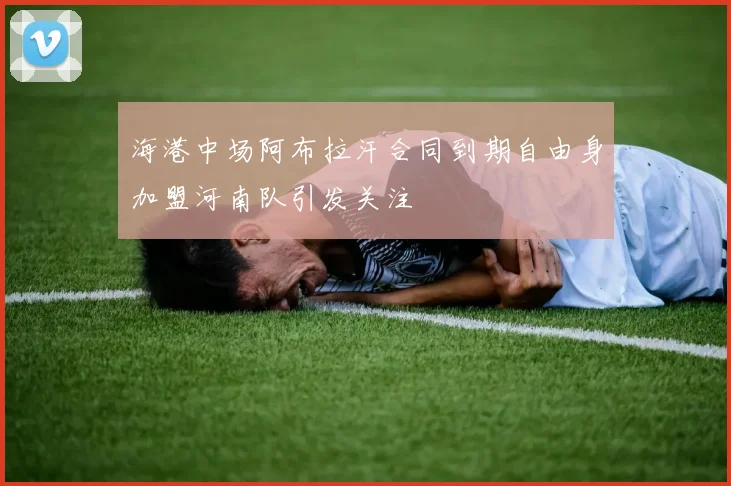 海港中场阿布拉汗合同到期自由身加盟河南队引发关注