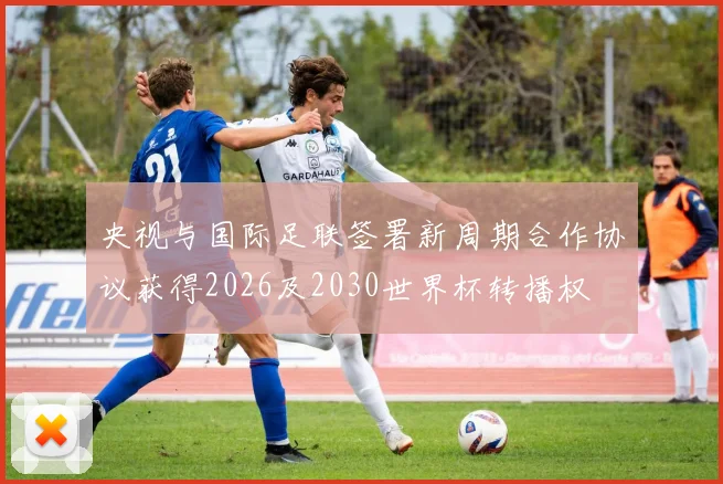 央视与国际足联签署新周期合作协议获得2026及2030世界杯转播权