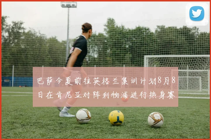 巴萨今夏前往英格兰集训计划8月8日在肯尼亚对阵利物浦进行热身赛