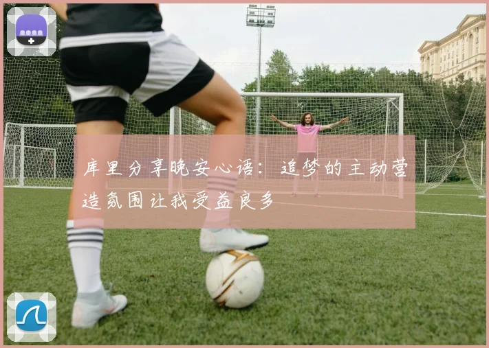 库里分享晚安心语：追梦的主动营造氛围让我受益良多