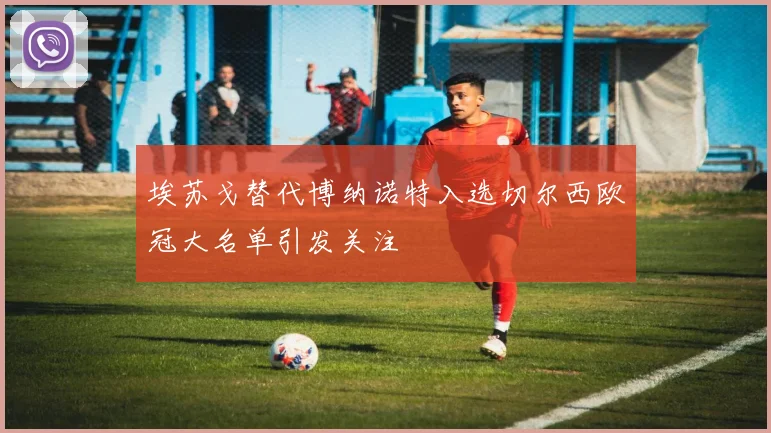 埃苏戈替代博纳诺特入选切尔西欧冠大名单引发关注
