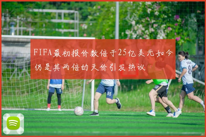 FIFA最初报价数倍于25亿美元如今仍是其两倍的天价引发热议