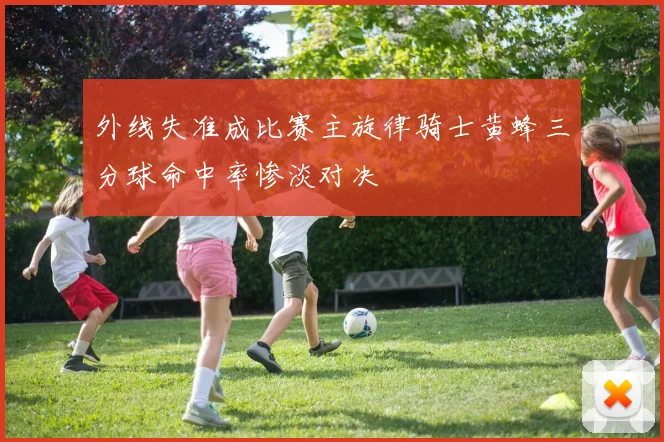 外线失准成比赛主旋律骑士黄蜂三分球命中率惨淡对决