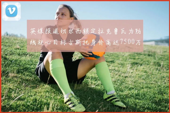 英媒报道切尔西锁定拉克鲁瓦为防线核心目标古斯托身价高达7500万镑