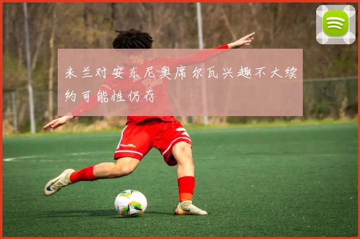 米兰对安东尼奥席尔瓦兴趣不大续约可能性仍存
