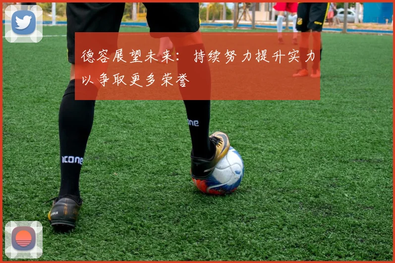 德容展望未来：持续努力提升实力以争取更多荣誉