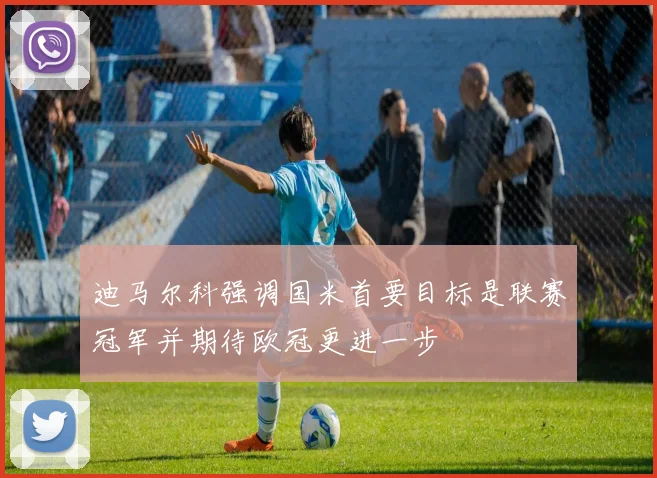 迪马尔科强调国米首要目标是联赛冠军并期待欧冠更进一步