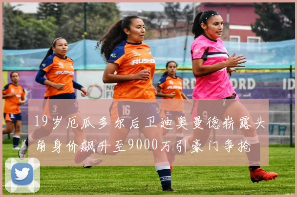 19岁厄瓜多尔后卫迪奥曼德崭露头角身价飙升至9000万引豪门争抢