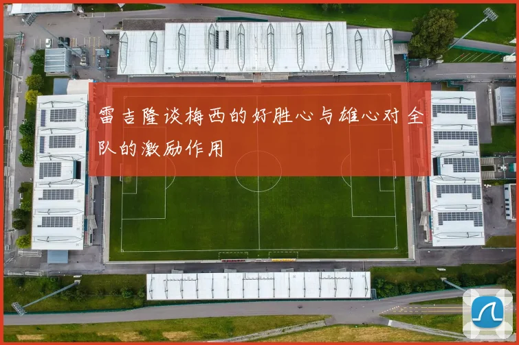 雷吉隆谈梅西的好胜心与雄心对全队的激励作用