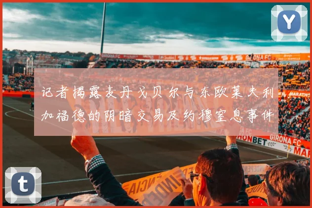 记者揭露麦丹戈贝尔与东欧莱夫利加福德的阴暗交易及约穆窒息事件真相