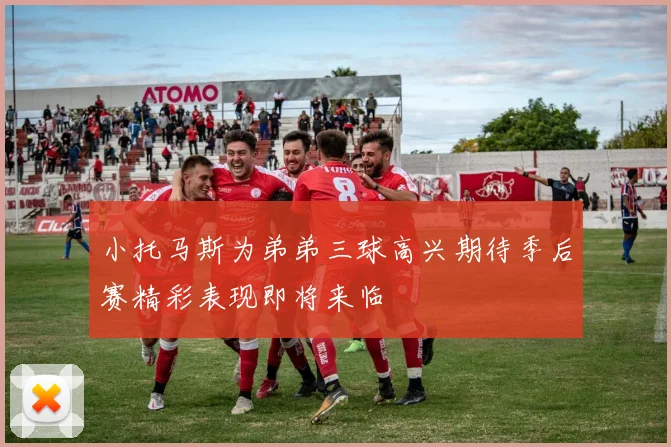 小托马斯为弟弟三球高兴期待季后赛精彩表现即将来临