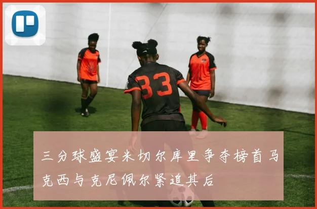 三分球盛宴米切尔库里争夺榜首马克西与克尼佩尔紧追其后