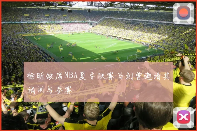 徐昕缺席NBA夏季联赛马刺曾邀请其试训与参赛