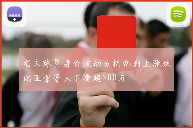 尤文球员身价波动分析凯利上涨坎比亚索等人下滑超500万